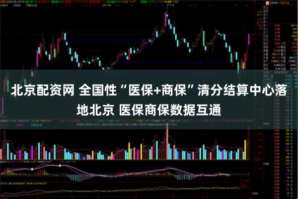北京配资网 全国性“医保+商保”清分结算中心落地北京 医保商保数据互通