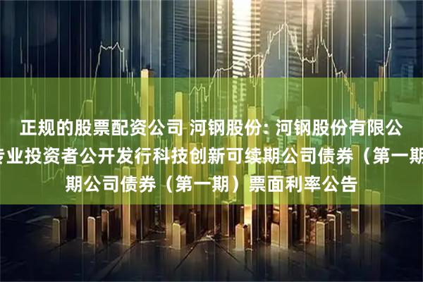 正规的股票配资公司 河钢股份: 河钢股份有限公司2025年面向专业投资者公开发行科技创新可续期公司债券（第一期）票面利率公告