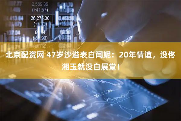 北京配资网 47岁沙溢表白闫妮：20年情谊，没佟湘玉就没白展堂！