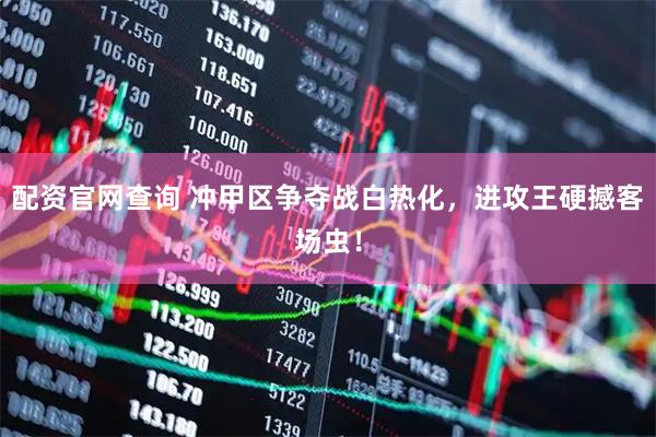 配资官网查询 冲甲区争夺战白热化，进攻王硬撼客场虫！