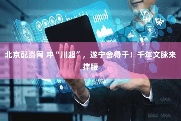 北京配资网 冲“川超”，遂宁舍得干！千年文脉来撑腰