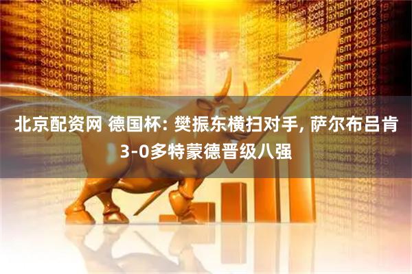 北京配资网 德国杯: 樊振东横扫对手, 萨尔布吕肯3-0多特蒙德晋级八强