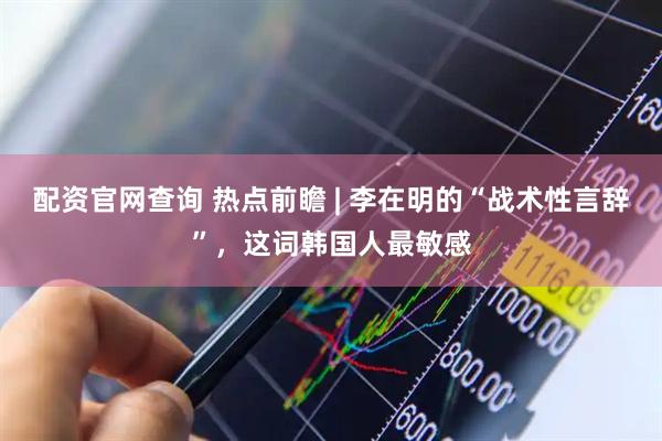 配资官网查询 热点前瞻 | 李在明的“战术性言辞”，这词韩国人最敏感