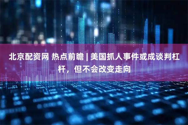 北京配资网 热点前瞻 | 美国抓人事件或成谈判杠杆，但不会改变走向