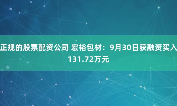 正规的股票配资公司 宏裕包材：9月30日获融资买入131.72万元