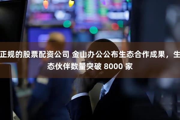 正规的股票配资公司 金山办公公布生态合作成果，生态伙伴数量突破 8000 家