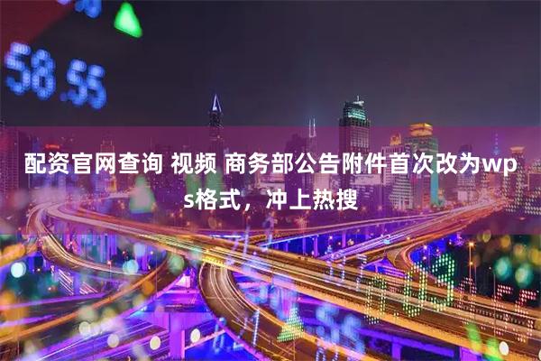 配资官网查询 视频 商务部公告附件首次改为wps格式，冲上热搜