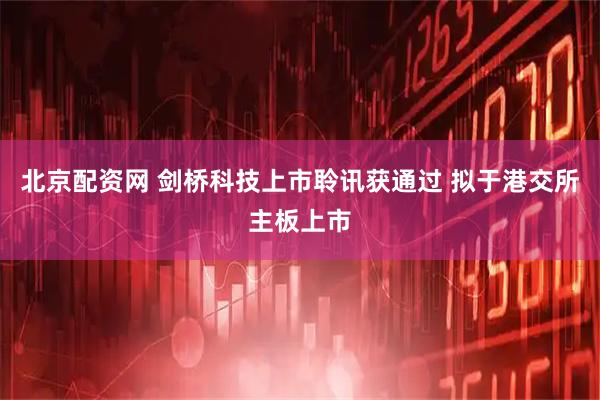 北京配资网 剑桥科技上市聆讯获通过 拟于港交所主板上市