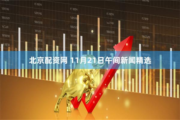 北京配资网 11月21日午间新闻精选