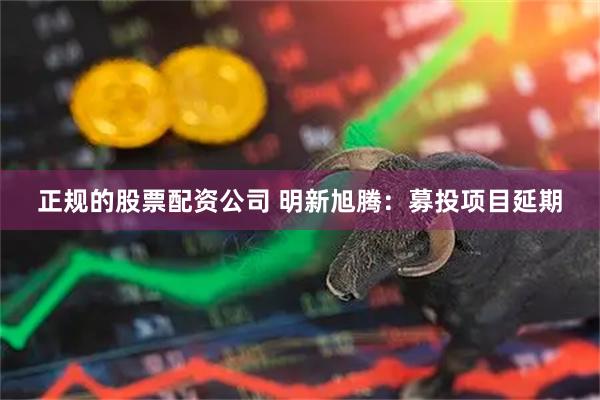 正规的股票配资公司 明新旭腾：募投项目延期