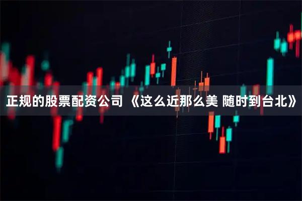 正规的股票配资公司 《这么近那么美 随时到台北》